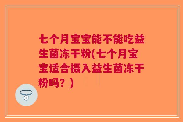 七个月宝宝能不能吃益生菌冻干粉(七个月宝宝适合摄入益生菌冻干粉吗？)