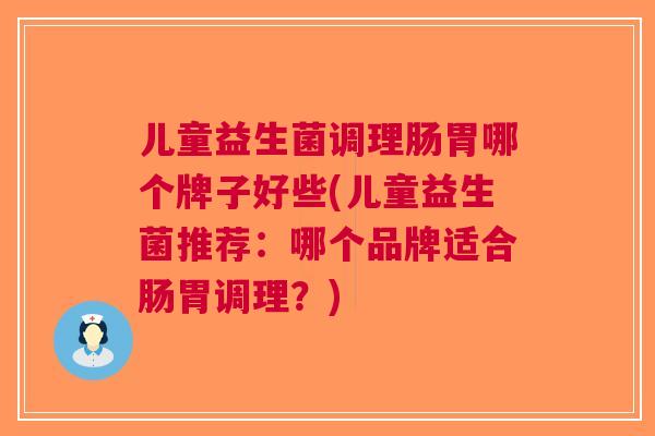 儿童益生菌调理肠胃哪个牌子好些(儿童益生菌推荐：哪个品牌适合肠胃调理？)