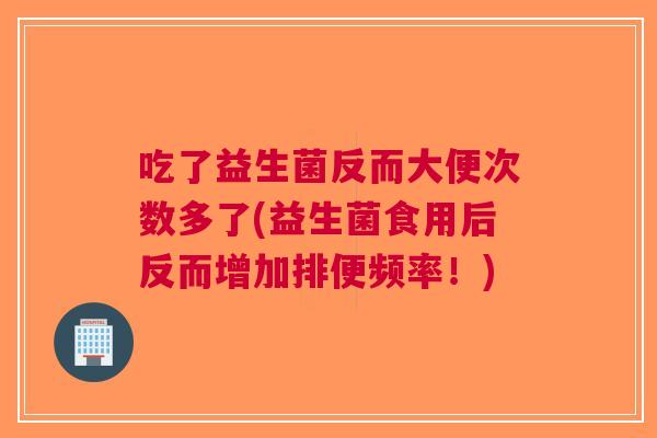 吃了益生菌反而大便次数多了(益生菌食用后反而增加排便频率!) 吃了益生菌反而大便次数多了(益生菌食用后反而增加排便频率!)