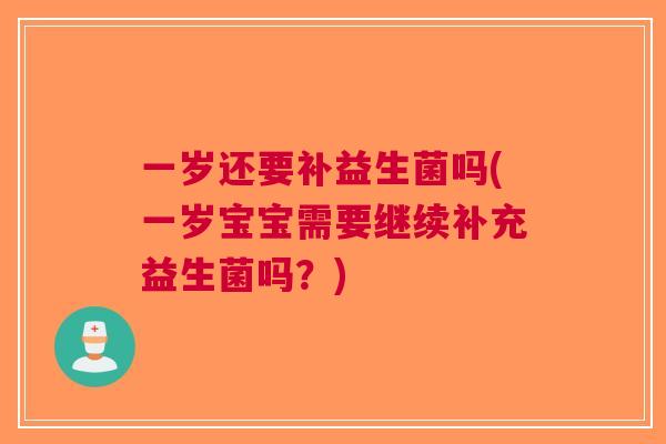 一岁还要补益生菌吗(一岁宝宝需要继续补充益生菌吗?)