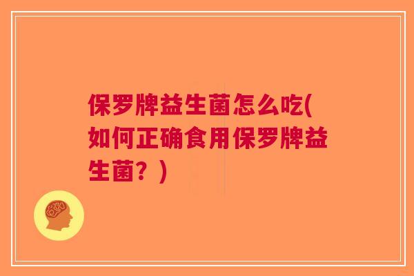 保罗牌益生菌怎么吃(如何正确食用保罗牌益生菌?) 保罗牌益生菌怎么吃(如何正确食用保罗牌益生菌?)