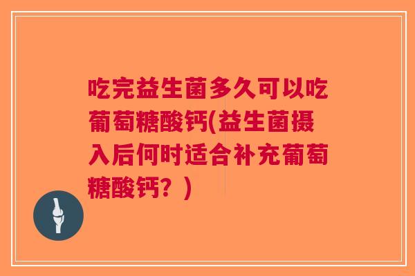 吃完益生菌多久可以吃葡萄糖酸钙(益生菌摄入后何时适合补充葡萄糖酸钙?) 吃完益生菌多久可以吃葡萄糖酸钙(益生菌摄入后何时适合补充葡萄糖酸钙?)