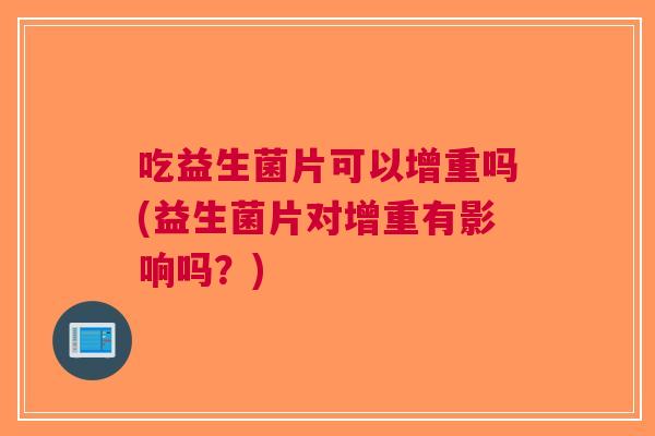 吃益生菌片可以增重吗(益生菌片对增重有影响吗?)