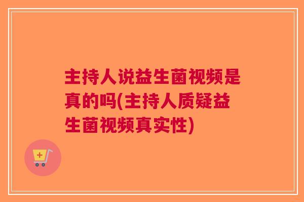 主持人说益生菌视频是真的吗(主持人质疑益生菌视频真实性) 主持人说益生菌视频是真的吗(主持人质疑益生菌视频真实性)