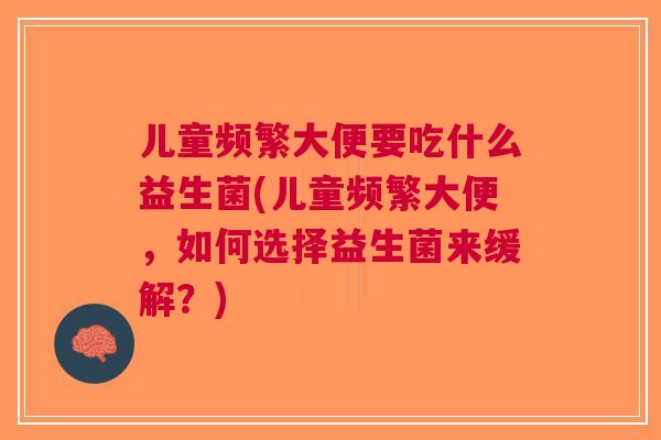 儿童频繁大便要吃什么益生菌(儿童频繁大便,如何选择益生菌来缓解?)