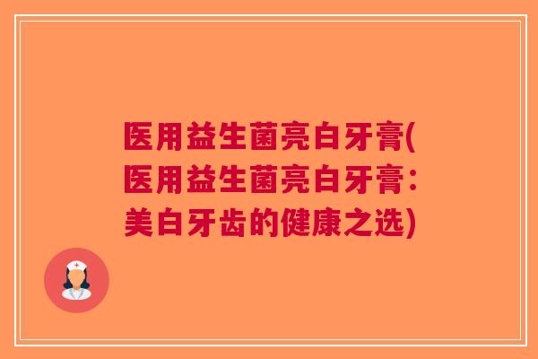 医用益生菌亮白牙膏(医用益生菌亮白牙膏:美白牙齿的健康之选)