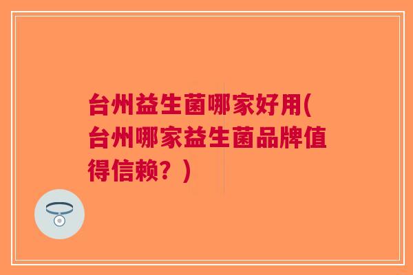 台州益生菌哪家好用(台州哪家益生菌品牌值得信赖?) 台州益生菌哪家好用(台州哪家益生菌品牌值得信赖?)