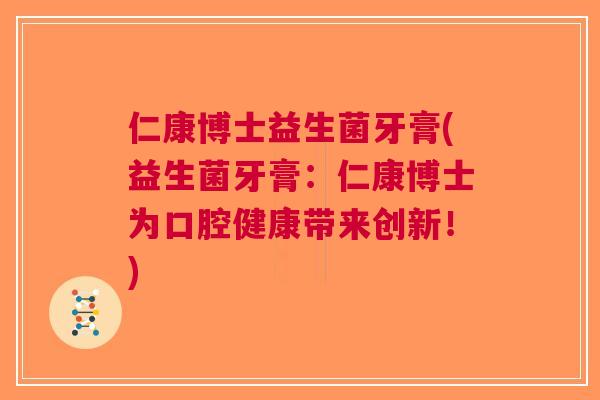 仁康博士益生菌牙膏(益生菌牙膏:仁康博士为口腔健康带来创新!) 仁康博士益生菌牙膏(益生菌牙膏:仁康博士为口腔健康带来创新!)