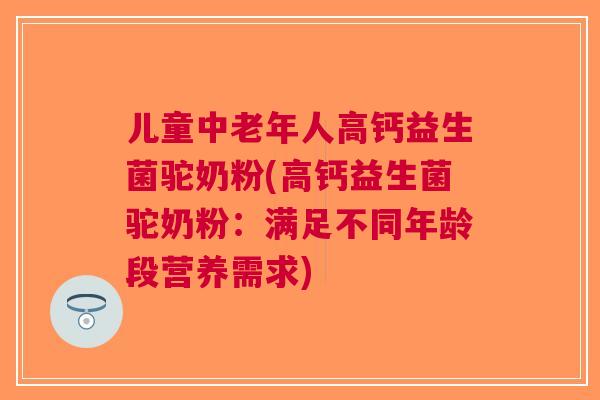儿童中老年人高钙益生菌驼奶粉(高钙益生菌驼奶粉:满足不同年龄段营养需求) 儿童中老年人高钙益生菌驼奶粉(高钙益生菌驼奶粉:满足不同年龄段营养需求)