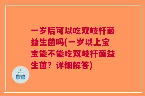 一岁后可以吃双岐杆菌益生菌吗(一岁以上宝宝能不能吃双岐杆菌益生菌？详细解答)