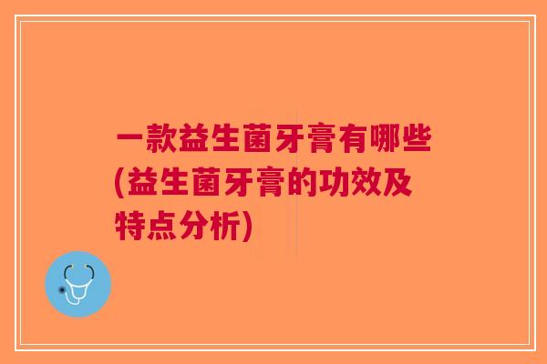 一款益生菌牙膏有哪些(益生菌牙膏的功效及特点分析)