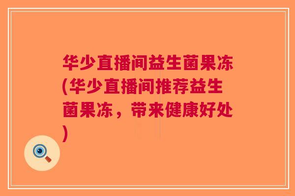 华少直播间益生菌果冻(华少直播间推荐益生菌果冻,带来健康好处) 华少直播间益生菌果冻(华少直播间推荐益生菌果冻,带来健康好处)