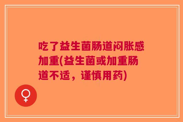 吃了益生菌肠道闷胀感加重(益生菌或加重肠道不适，谨慎用药)