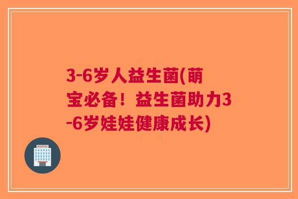3-6岁人益生菌(萌宝必备!益生菌助力3-6岁娃娃健康成长) 3-6岁人益生菌(萌宝必备!益生菌助力3-6岁娃娃健康成长)