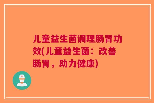 儿童益生菌调理肠胃功效(儿童益生菌:改善肠胃,助力健康) 儿童益生菌调理肠胃功效(儿童益生菌:改善肠胃,助力健康)