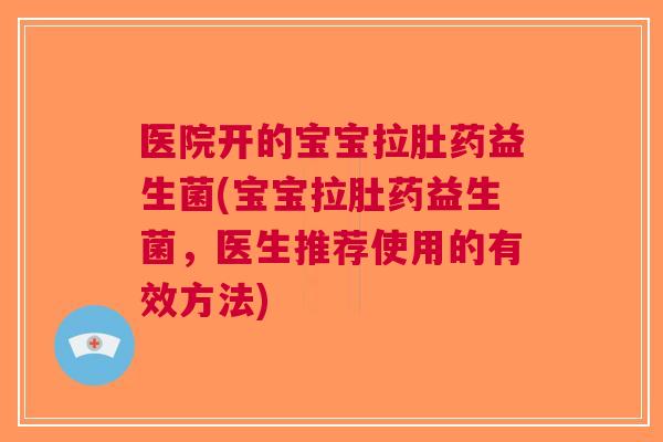 医院开的宝宝拉肚药益生菌(宝宝拉肚药益生菌,医生推荐使用的有效方法) 医院开的宝宝拉肚药益生菌(宝宝拉肚药益生菌,医生推荐使用的有效方法)