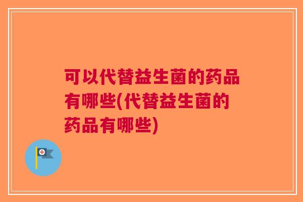 可以代替益生菌的药品有哪些(代替益生菌的药品有哪些) 可以代替益生菌的药品有哪些(代替益生菌的药品有哪些)