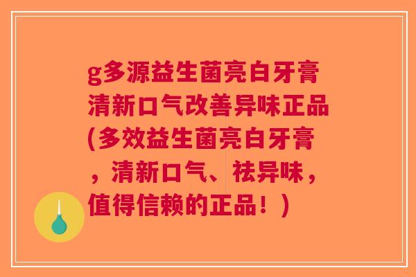 g多源益生菌亮白牙膏清新口气改善异味正品(多效益生菌亮白牙膏，清新口气、祛异味，值得信赖的正品！)