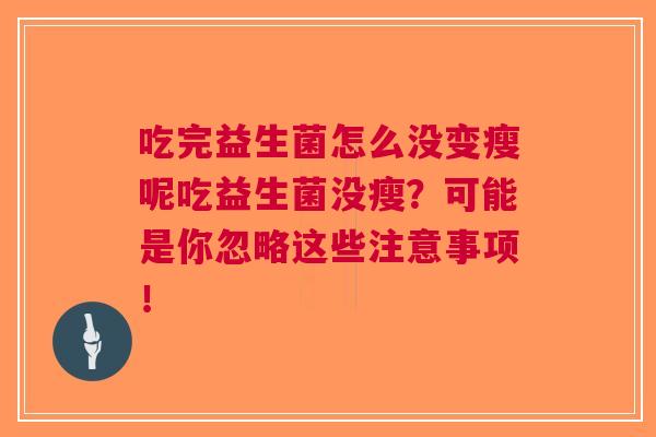 吃完益生菌怎么没变瘦呢吃益生菌没瘦?可能是你忽略这些注意事项! 吃完益生菌怎么没变瘦呢吃益生菌没瘦?可能是你忽略这些注意事项!
