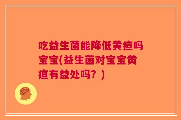 吃益生菌能降低黄疸吗宝宝(益生菌对宝宝黄疸有益处吗?) 吃益生菌能降低黄疸吗宝宝(益生菌对宝宝黄疸有益处吗?)
