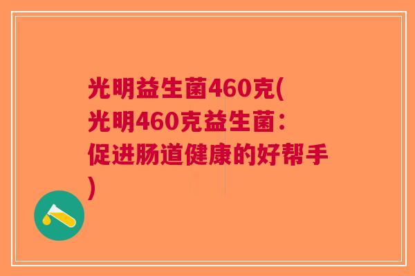 光明益生菌460克(光明460克益生菌:促进肠道健康的好帮手) 光明益生菌460克(光明460克益生菌:促进肠道健康的好帮手)