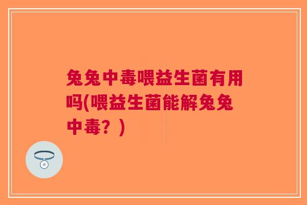 兔兔中毒喂益生菌有用吗(喂益生菌能解兔兔中毒?)