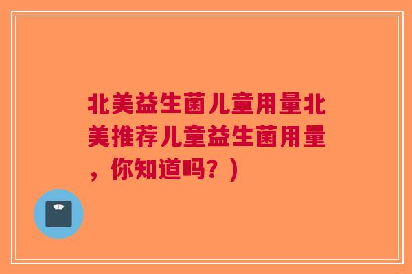 北美益生菌儿童用量北美推荐儿童益生菌用量,你知道吗?) 北美益生菌儿童用量北美推荐儿童益生菌用量,你知道吗?)
