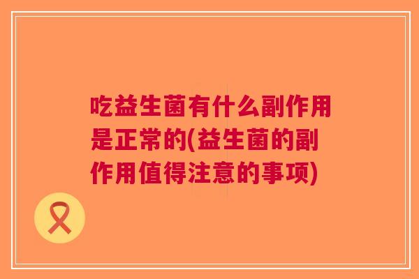 吃益生菌有什么副作用是正常的(益生菌的副作用值得注意的事项) 吃益生菌有什么副作用是正常的(益生菌的副作用值得注意的事项)
