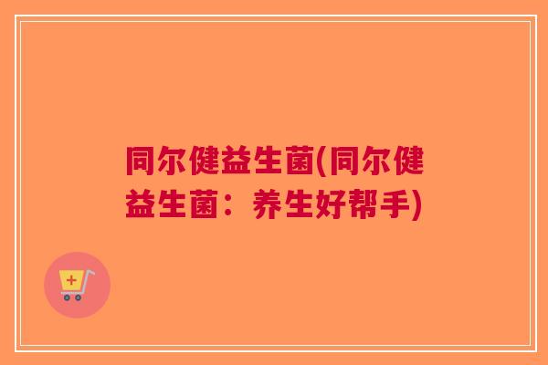 同尔健益生菌(同尔健益生菌:养生好帮手) 同尔健益生菌(同尔健益生菌:养生好帮手)