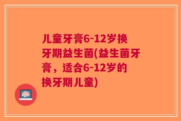 儿童牙膏6-12岁换牙期益生菌(益生菌牙膏,适合6-12岁的换牙期儿童) 儿童牙膏6-12岁换牙期益生菌(益生菌牙膏,适合6-12岁的换牙期儿童)