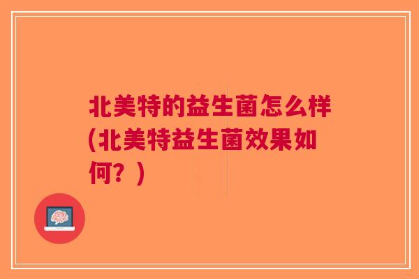 北美特的益生菌怎么样(北美特益生菌效果如何?) 北美特的益生菌怎么样(北美特益生菌效果如何?)