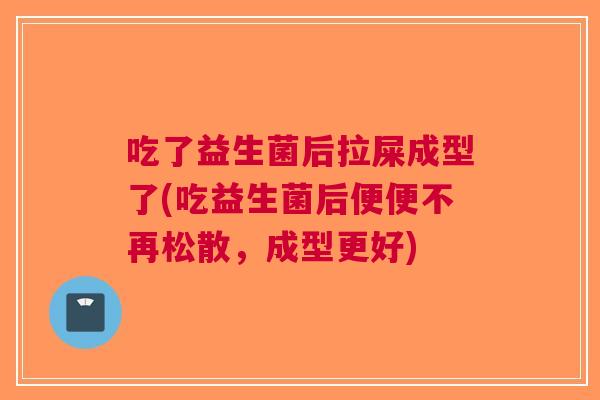 吃了益生菌后拉屎成型了(吃益生菌后便便不再松散,成型更好) 吃了益生菌后拉屎成型了(吃益生菌后便便不再松散,成型更好)