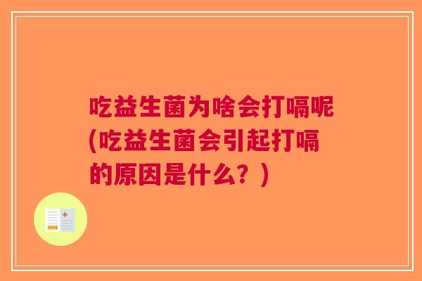 吃益生菌为啥会打嗝呢(吃益生菌会引起打嗝的原因是什么?)
