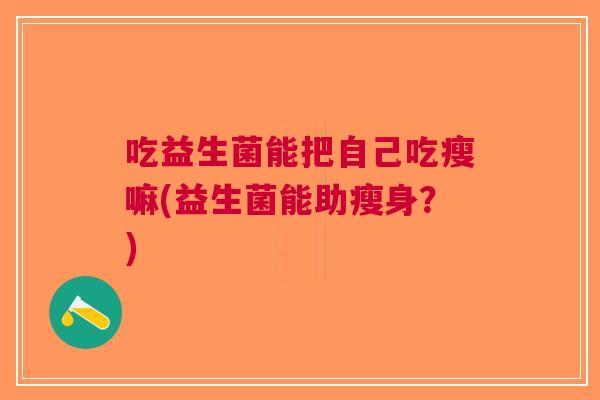 吃益生菌能把自己吃瘦嘛(益生菌能助瘦身?) 吃益生菌能把自己吃瘦嘛(益生菌能助瘦身?)