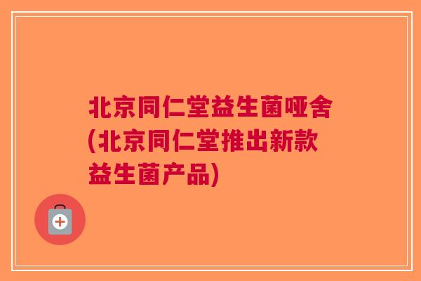 北京同仁堂益生菌哑舍(北京同仁堂推出新款益生菌产品) 北京同仁堂益生菌哑舍(北京同仁堂推出新款益生菌产品)