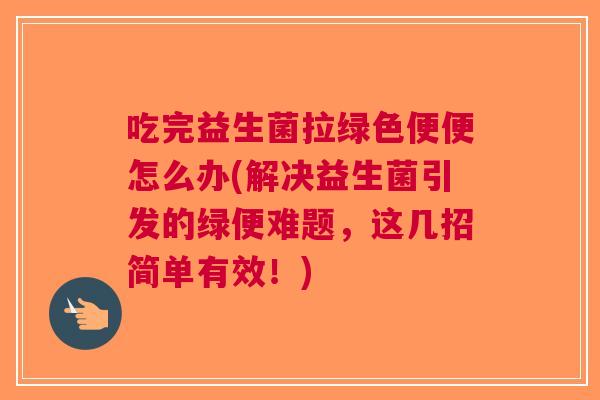吃完益生菌拉绿色便便怎么办(解决益生菌引发的绿便难题,这几招简单有效!) 吃完益生菌拉绿色便便怎么办(解决益生菌引发的绿便难题,这几招简单有效!)