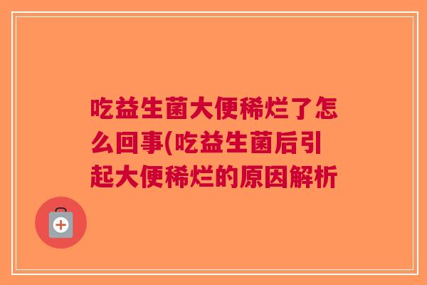 吃益生菌大便稀烂了怎么回事(吃益生菌后引起大便稀烂的原因解析 吃益生菌大便稀烂了怎么回事(吃益生菌后引起大便稀烂的原因解析