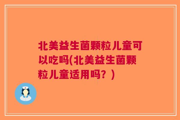 北美益生菌颗粒儿童可以吃吗(北美益生菌颗粒儿童适用吗?)