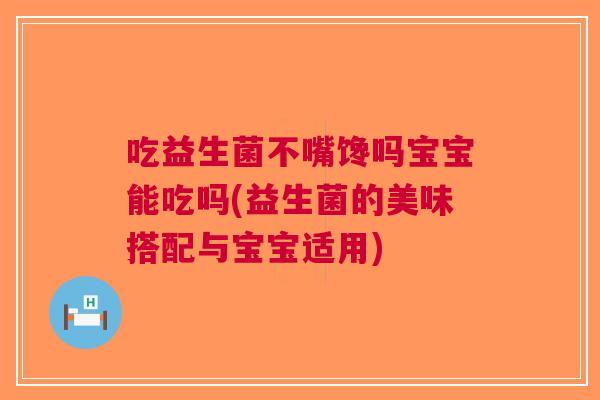 吃益生菌不嘴馋吗宝宝能吃吗(益生菌的美味搭配与宝宝适用) 吃益生菌不嘴馋吗宝宝能吃吗(益生菌的美味搭配与宝宝适用)