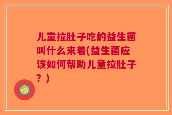 儿童拉肚子吃的益生菌叫什么来着(益生菌应该如何帮助儿童拉肚子?)