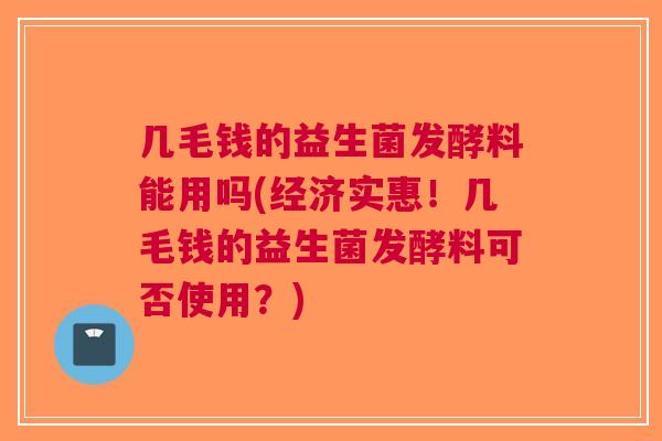 几毛钱的益生菌发酵料能用吗(经济实惠!几毛钱的益生菌发酵料可否使用?)