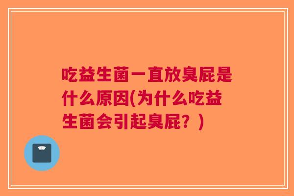 吃益生菌一直放臭屁是什么原因(为什么吃益生菌会引起臭屁?)