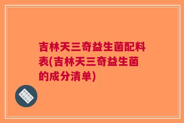 吉林天三奇益生菌配料表(吉林天三奇益生菌的成分清单) 吉林天三奇益生菌配料表(吉林天三奇益生菌的成分清单)