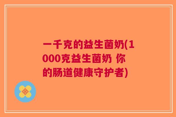一千克的益生菌奶(1000克益生菌奶 你的肠道健康守护者) 一千克的益生菌奶(1000克益生菌奶 你的肠道健康守护者)