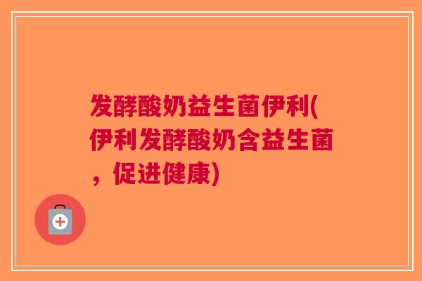 发酵酸奶益生菌伊利(伊利发酵酸奶含益生菌,促进健康)