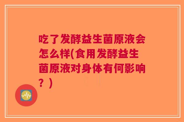 吃了发酵益生菌原液会怎么样(食用发酵益生菌原液对身体有何影响？)