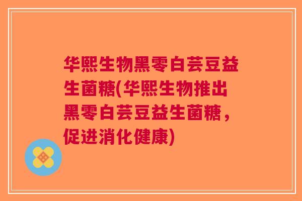 华熙生物黑零白芸豆益生菌糖(华熙生物推出黑零白芸豆益生菌糖，促进消化健康)