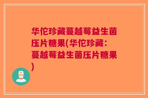 华佗珍藏蔓越莓益生菌压片糖果(华佗珍藏：蔓越莓益生菌压片糖果)