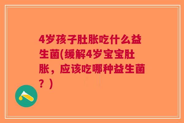 4岁孩子肚胀吃什么益生菌(缓解4岁宝宝肚胀,应该吃哪种益生菌?) 4岁孩子肚胀吃什么益生菌(缓解4岁宝宝肚胀,应该吃哪种益生菌?)