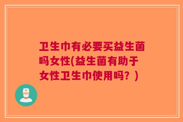 卫生巾有必要买益生菌吗女性(益生菌有助于女性卫生巾使用吗?) 卫生巾有必要买益生菌吗女性(益生菌有助于女性卫生巾使用吗?)